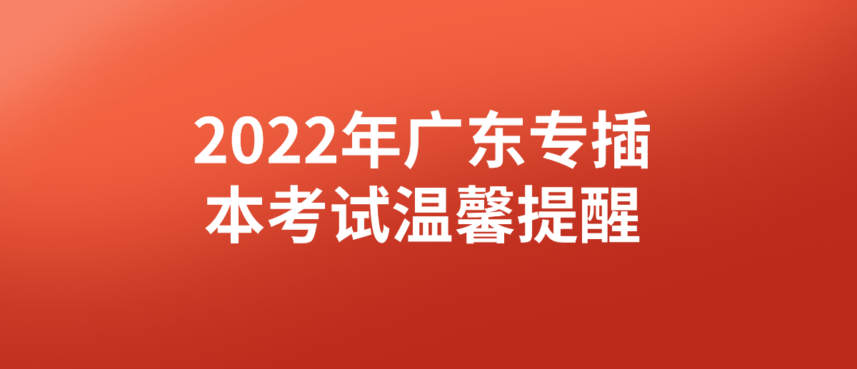 2022年广东专插本（普通专升本）考试温馨提醒